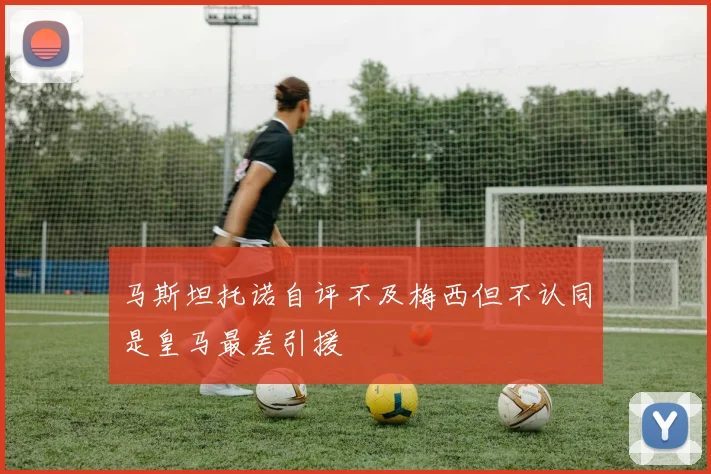 马斯坦托诺自评不及梅西但不认同是皇马最差引援