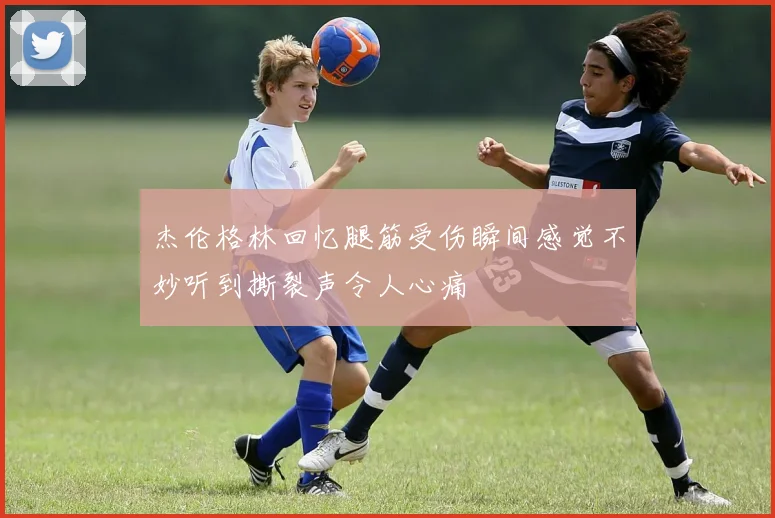 杰伦格林回忆腿筋受伤瞬间感觉不妙听到撕裂声令人心痛