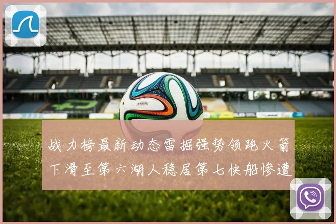 战力榜最新动态雷掘强势领跑火箭下滑至第六湖人稳居第七快船惨遭重创跌至二十七位