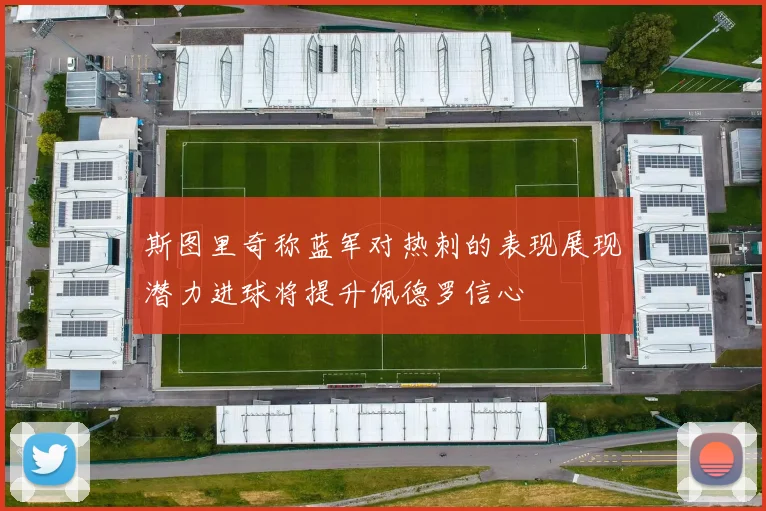 斯图里奇称蓝军对热刺的表现展现潜力进球将提升佩德罗信心