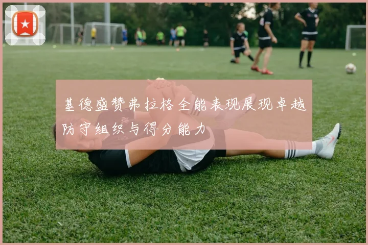 基德盛赞弗拉格全能表现展现卓越防守组织与得分能力