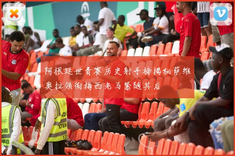 阿根廷世青赛历史射手榜揭秘萨维奥拉领衔梅西老马紧随其后