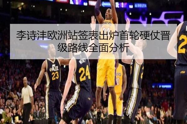 李诗沣欧洲站签表出炉首轮硬仗晋级路线全面分析